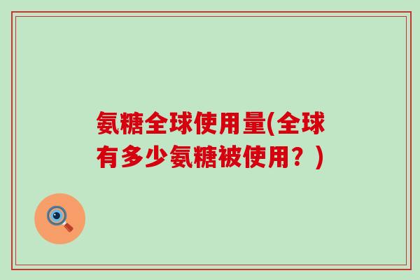 氨糖全球使用量(全球有多少氨糖被使用？)-第1张图片-氨糖科普网