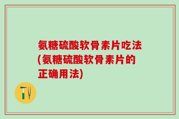氨糖硫酸软骨素片吃法(氨糖硫酸软骨素片的正确用法)-第1张图片-氨糖科普网 氨糖硫酸软骨素片吃法(氨糖硫酸软骨素片的正确用法)-第1张图片-氨糖科普网