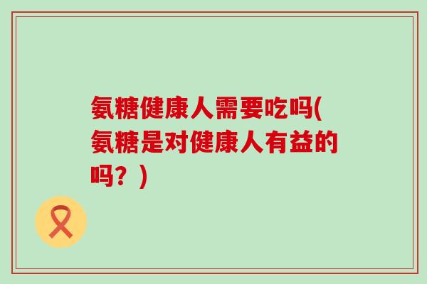 氨糖健康人需要吃吗(氨糖是对健康人有益的吗?)-第1张图片-氨糖科普网 氨糖健康人需要吃吗(氨糖是对健康人有益的吗?)-第1张图片-氨糖科普网