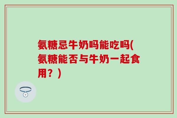 氨糖忌牛奶吗能吃吗(氨糖能否与牛奶一起食用?)-第1张图片-氨糖科普网 氨糖忌牛奶吗能吃吗(氨糖能否与牛奶一起食用?)-第1张图片-氨糖科普网