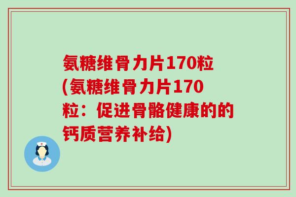 氨糖维骨力片170粒(氨糖维骨力片170粒:促进骨骼健康的的钙质营养补给)-第1张图片-氨糖科普网 氨糖维骨力片170粒(氨糖维骨力片170粒:促进骨骼健康的的钙质营养补给)-第1张图片-氨糖科普网