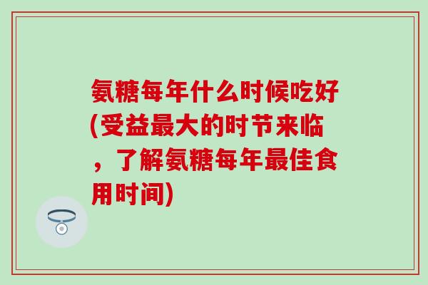 氨糖每年什么时候吃好(受益最大的时节来临,了解氨糖每年最佳食用时间)-第1张图片-氨糖科普网 氨糖每年什么时候吃好(受益最大的时节来临,了解氨糖每年最佳食用时间)-第1张图片-氨糖科普网