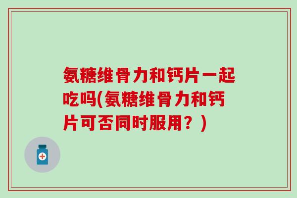 氨糖维骨力和钙片一起吃吗(氨糖维骨力和钙片可否同时服用?)-第1张图片-氨糖科普网 氨糖维骨力和钙片一起吃吗(氨糖维骨力和钙片可否同时服用?)-第1张图片-氨糖科普网