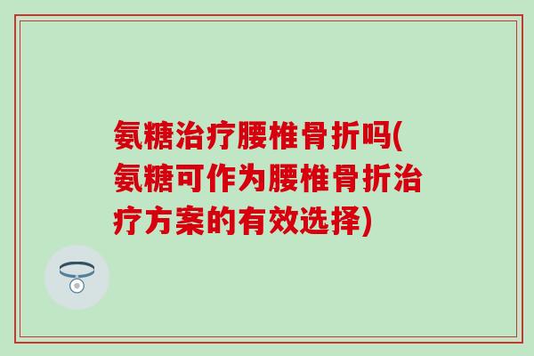 氨糖治疗腰椎骨折吗(氨糖可作为腰椎骨折治疗方案的有效选择)-第1张图片-氨糖科普网 氨糖治疗腰椎骨折吗(氨糖可作为腰椎骨折治疗方案的有效选择)-第1张图片-氨糖科普网