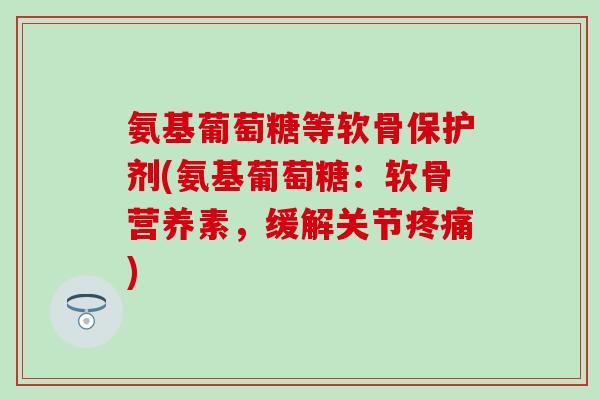 氨基葡萄糖等软骨保护剂(氨基葡萄糖:软骨营养素,缓解关节疼痛)-第1张图片-氨糖科普网 氨基葡萄糖等软骨保护剂(氨基葡萄糖:软骨营养素,缓解关节疼痛)-第1张图片-氨糖科普网
