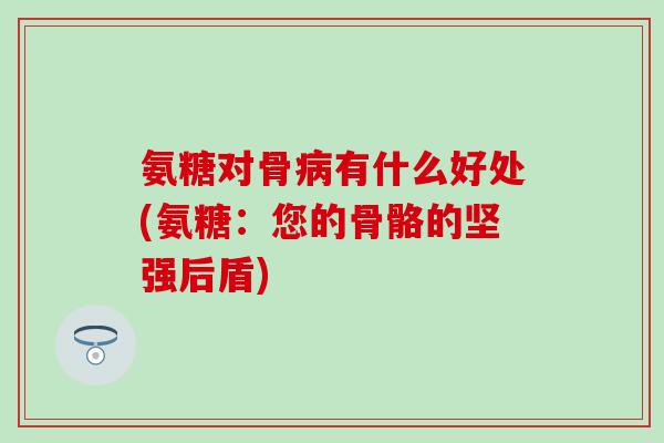 氨糖对骨病有什么好处(氨糖:您的骨骼的坚强后盾)-第1张图片-氨糖科普网 氨糖对骨病有什么好处(氨糖:您的骨骼的坚强后盾)-第1张图片-氨糖科普网
