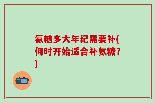 氨糖多大年纪需要补(何时开始适合补氨糖?)-第1张图片-氨糖科普网 氨糖多大年纪需要补(何时开始适合补氨糖?)-第1张图片-氨糖科普网