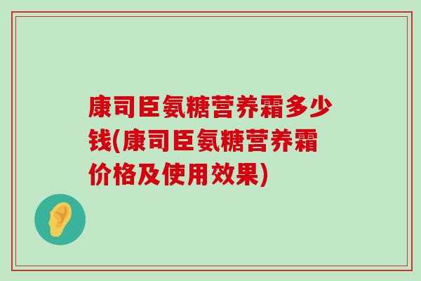 康司臣氨糖营养霜多少钱(康司臣氨糖营养霜价格及使用效果)-第1张图片-氨糖科普网 康司臣氨糖营养霜多少钱(康司臣氨糖营养霜价格及使用效果)-第1张图片-氨糖科普网