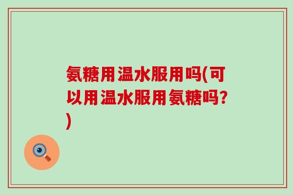 氨糖用温水服用吗(可以用温水服用氨糖吗？)-第1张图片-氨糖科普网