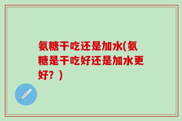 氨糖干吃还是加水(氨糖是干吃好还是加水更好?)-第1张图片-氨糖科普网 氨糖干吃还是加水(氨糖是干吃好还是加水更好?)-第1张图片-氨糖科普网