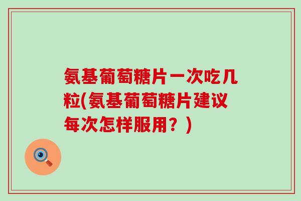 氨基葡萄糖片一次吃几粒(氨基葡萄糖片建议每次怎样服用？)-第1张图片-氨糖科普网