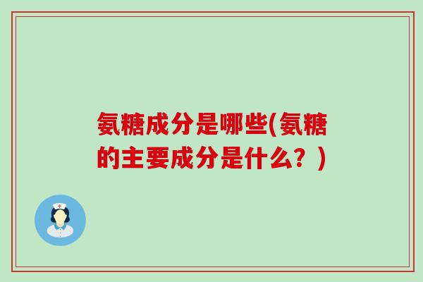 氨糖成分是哪些(氨糖的主要成分是什么?)-第1张图片-氨糖科普网 氨糖成分是哪些(氨糖的主要成分是什么?)-第1张图片-氨糖科普网