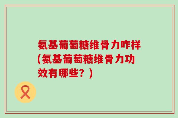 氨基葡萄糖维骨力咋样(氨基葡萄糖维骨力功效有哪些?)-第1张图片-氨糖科普网 氨基葡萄糖维骨力咋样(氨基葡萄糖维骨力功效有哪些?)-第1张图片-氨糖科普网