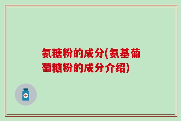 氨糖粉的成分(氨基葡萄糖粉的成分介绍)-第1张图片-氨糖科普网 氨糖粉的成分(氨基葡萄糖粉的成分介绍)-第1张图片-氨糖科普网