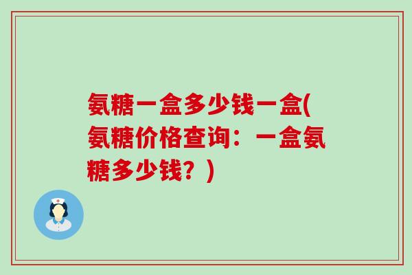 氨糖一盒多少钱一盒(氨糖价格查询:一盒氨糖多少钱?)-第1张图片-氨糖科普网 氨糖一盒多少钱一盒(氨糖价格查询:一盒氨糖多少钱?)-第1张图片-氨糖科普网