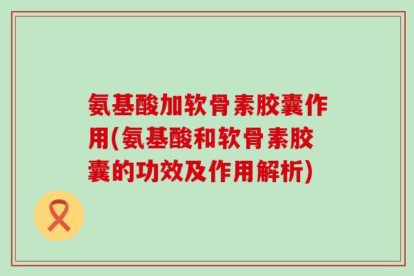 氨基酸加软骨素胶囊作用(氨基酸和软骨素胶囊的功效及作用解析)-第1张图片-氨糖科普网 氨基酸加软骨素胶囊作用(氨基酸和软骨素胶囊的功效及作用解析)-第1张图片-氨糖科普网
