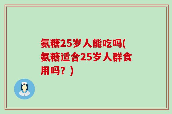 氨糖25岁人能吃吗(氨糖适合25岁人群食用吗?)-第1张图片-氨糖科普网 氨糖25岁人能吃吗(氨糖适合25岁人群食用吗?)-第1张图片-氨糖科普网