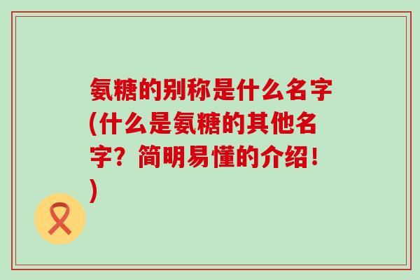 氨糖的别称是什么名字(什么是氨糖的其他名字?简明易懂的介绍!)-第1张图片-氨糖科普网 氨糖的别称是什么名字(什么是氨糖的其他名字?简明易懂的介绍!)-第1张图片-氨糖科普网