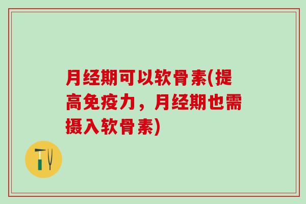 月经期可以软骨素(提高免疫力,月经期也需摄入软骨素)-第1张图片-氨糖科普网 月经期可以软骨素(提高免疫力,月经期也需摄入软骨素)-第1张图片-氨糖科普网