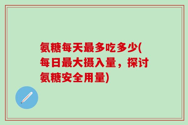 氨糖每天最多吃多少(每日最大摄入量，探讨氨糖安全用量)-第1张图片-氨糖科普网