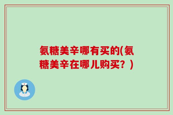 氨糖美辛哪有买的(氨糖美辛在哪儿购买?)-第1张图片-氨糖科普网 氨糖美辛哪有买的(氨糖美辛在哪儿购买?)-第1张图片-氨糖科普网