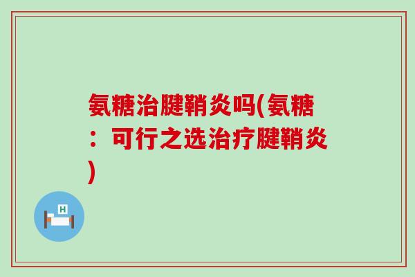 氨糖治腱鞘炎吗(氨糖：可行之选治疗腱鞘炎)-第1张图片-氨糖科普网