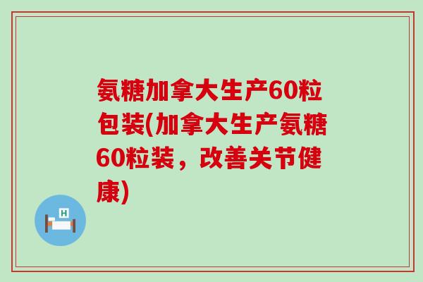 氨糖加拿大生产60粒包装(加拿大生产氨糖60粒装，改善关节健康)-第1张图片-氨糖科普网