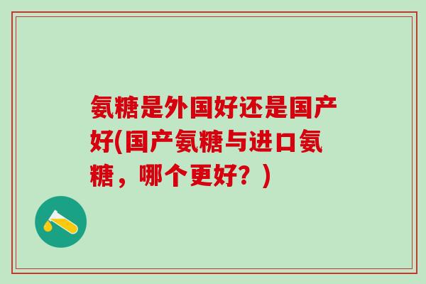 氨糖是外国好还是国产好(国产氨糖与进口氨糖，哪个更好？)-第1张图片-氨糖科普网
