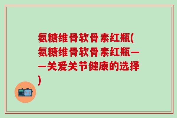 氨糖维骨软骨素红瓶(氨糖维骨软骨素红瓶——关爱关节健康的选择)-第1张图片-氨糖科普网 氨糖维骨软骨素红瓶(氨糖维骨软骨素红瓶——关爱关节健康的选择)-第1张图片-氨糖科普网