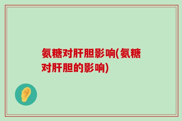 氨糖对肝胆影响(氨糖对肝胆的影响)-第1张图片-氨糖科普网