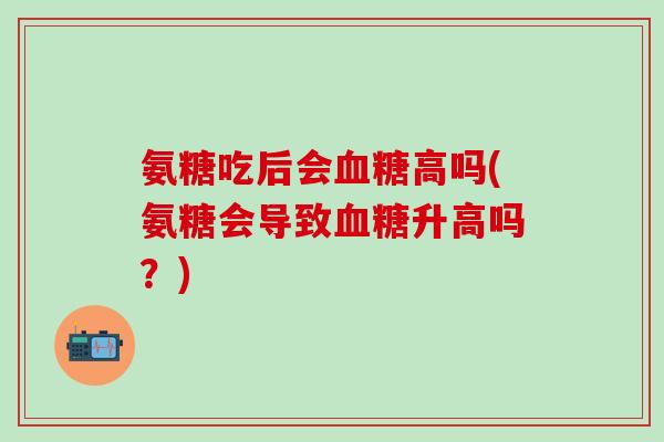 氨糖吃后会血糖高吗(氨糖会导致血糖升高吗?)-第1张图片-氨糖科普网 氨糖吃后会血糖高吗(氨糖会导致血糖升高吗?)-第1张图片-氨糖科普网