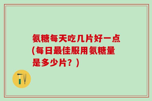 氨糖每天吃几片好一点(每日最佳服用氨糖量是多少片?)-第1张图片-氨糖科普网 氨糖每天吃几片好一点(每日最佳服用氨糖量是多少片?)-第1张图片-氨糖科普网