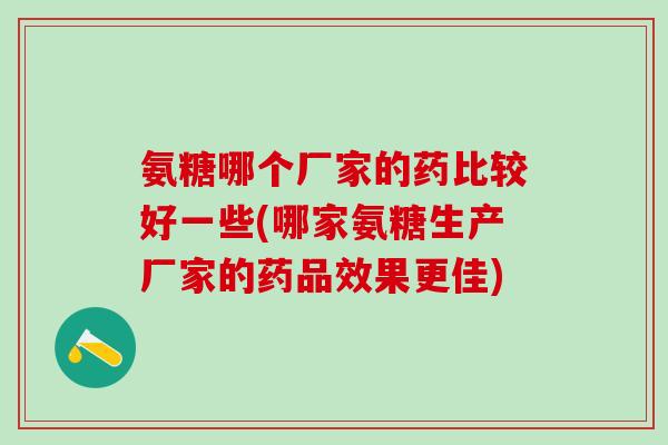 氨糖哪个厂家的药比较好一些(哪家氨糖生产厂家的药品效果更佳)-第1张图片-氨糖科普网