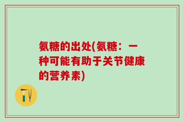 氨糖的出处(氨糖:一种可能有助于关节健康的营养素)-第1张图片-氨糖科普网 氨糖的出处(氨糖:一种可能有助于关节健康的营养素)-第1张图片-氨糖科普网