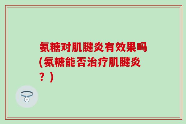 氨糖对肌腱炎有效果吗(氨糖能否治疗肌腱炎?)-第1张图片-氨糖科普网 氨糖对肌腱炎有效果吗(氨糖能否治疗肌腱炎?)-第1张图片-氨糖科普网