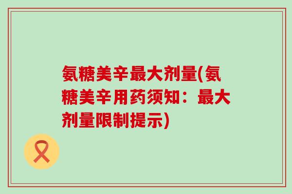 氨糖美辛最大剂量(氨糖美辛用药须知:最大剂量限制提示)-第1张图片-氨糖科普网 氨糖美辛最大剂量(氨糖美辛用药须知:最大剂量限制提示)-第1张图片-氨糖科普网