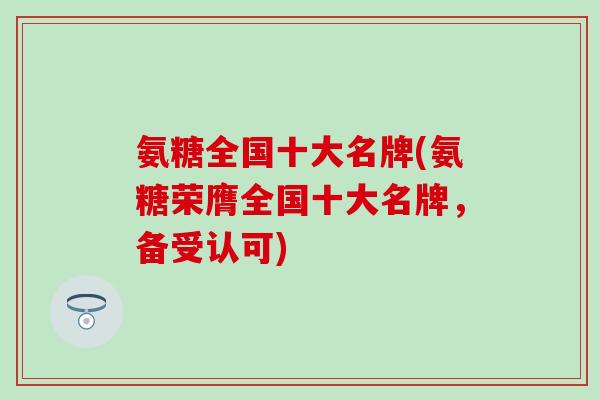 氨糖全国十大名牌(氨糖荣膺全国十大名牌,备受认可)-第1张图片-氨糖科普网 氨糖全国十大名牌(氨糖荣膺全国十大名牌,备受认可)-第1张图片-氨糖科普网