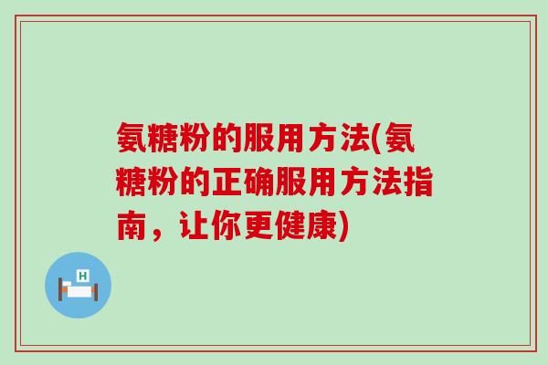 氨糖粉的服用方法(氨糖粉的正确服用方法指南,让你更健康)-第1张图片-氨糖科普网 氨糖粉的服用方法(氨糖粉的正确服用方法指南,让你更健康)-第1张图片-氨糖科普网