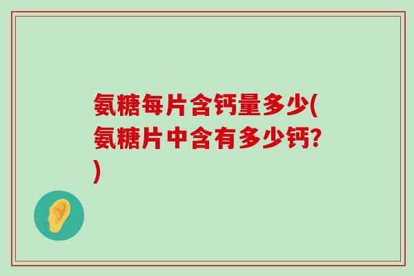 氨糖每片含钙量多少(氨糖片中含有多少钙？)-第1张图片-氨糖科普网