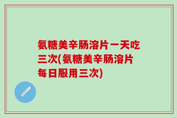 氨糖美辛肠溶片一天吃三次(氨糖美辛肠溶片每日服用三次)-第1张图片-氨糖科普网 氨糖美辛肠溶片一天吃三次(氨糖美辛肠溶片每日服用三次)-第1张图片-氨糖科普网
