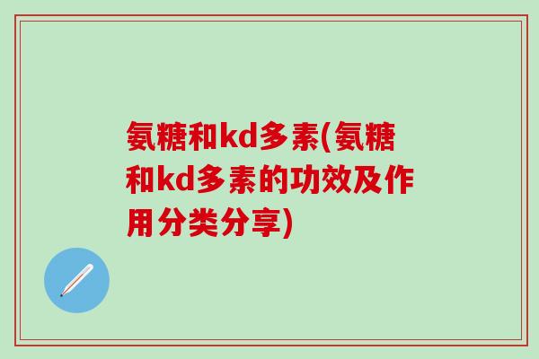 氨糖和kd多素(氨糖和kd多素的功效及作用分类分享)-第1张图片-氨糖科普网 氨糖和kd多素(氨糖和kd多素的功效及作用分类分享)-第1张图片-氨糖科普网