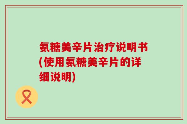 氨糖美辛片治疗说明书(使用氨糖美辛片的详细说明)-第1张图片-氨糖科普网 氨糖美辛片治疗说明书(使用氨糖美辛片的详细说明)-第1张图片-氨糖科普网