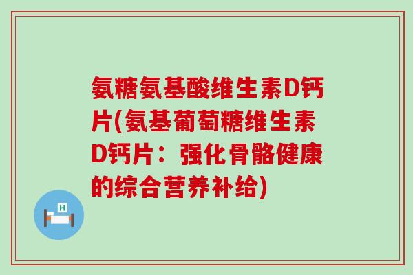 氨糖氨基酸维生素D钙片(氨基葡萄糖维生素D钙片：强化骨骼健康的综合营养补给)-第1张图片-氨糖科普网