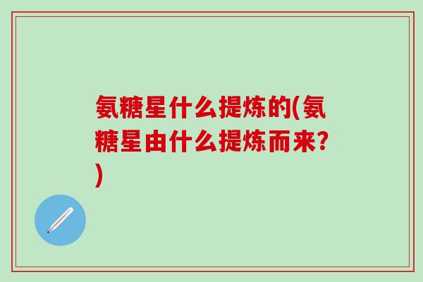 氨糖星什么提炼的(氨糖星由什么提炼而来？)-第1张图片-氨糖科普网