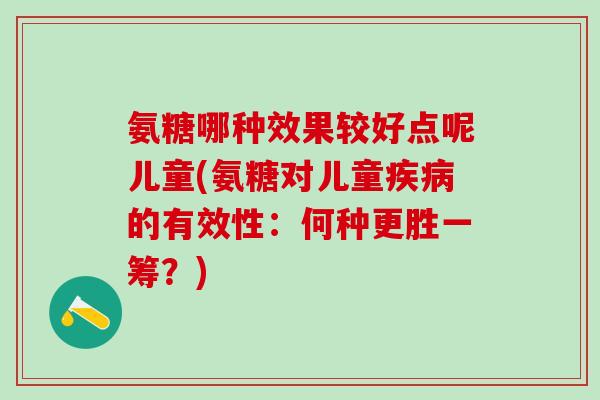 氨糖哪种效果较好点呢儿童(氨糖对儿童疾病的有效性:何种更胜一筹?)-第1张图片-氨糖科普网 氨糖哪种效果较好点呢儿童(氨糖对儿童疾病的有效性:何种更胜一筹?)-第1张图片-氨糖科普网