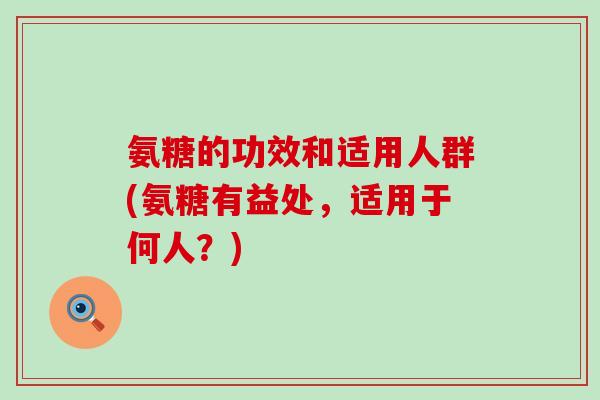 氨糖的功效和适用人群(氨糖有益处,适用于何人?)-第1张图片-氨糖科普网 氨糖的功效和适用人群(氨糖有益处,适用于何人?)-第1张图片-氨糖科普网