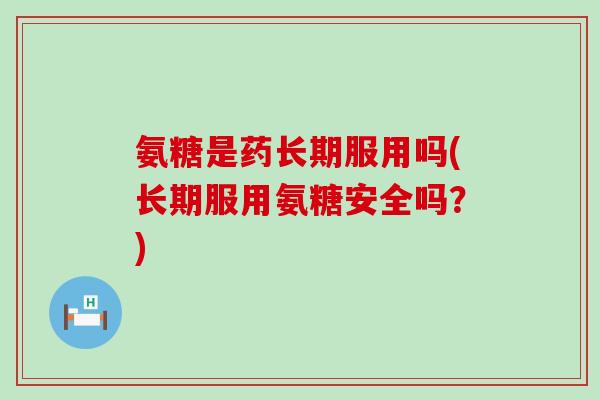 氨糖是药长期服用吗(长期服用氨糖安全吗?)-第1张图片-氨糖科普网 氨糖是药长期服用吗(长期服用氨糖安全吗?)-第1张图片-氨糖科普网
