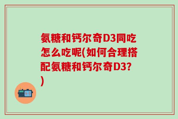 氨糖和钙尔奇D3同吃怎么吃呢(如何合理搭配氨糖和钙尔奇D3?)-第1张图片-氨糖科普网 氨糖和钙尔奇D3同吃怎么吃呢(如何合理搭配氨糖和钙尔奇D3?)-第1张图片-氨糖科普网