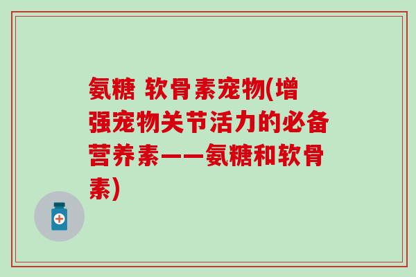 氨糖 软骨素宠物(增强宠物关节活力的必备营养素——氨糖和软骨素)-第1张图片-氨糖科普网
