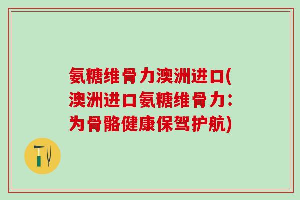 氨糖维骨力澳洲进口(澳洲进口氨糖维骨力：为骨骼健康保驾护航)-第1张图片-氨糖科普网